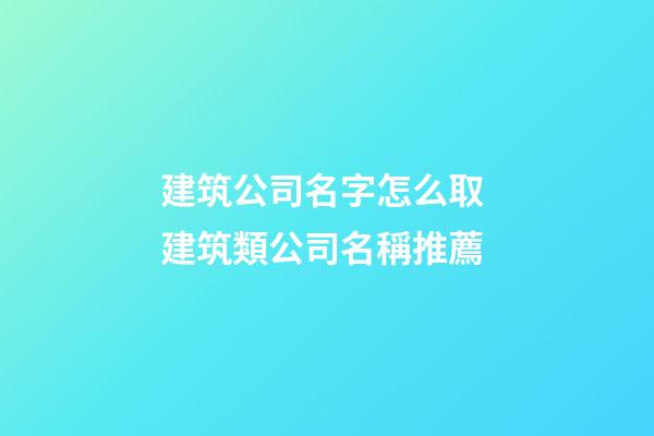 建筑公司名字怎么取 建筑類公司名稱推薦